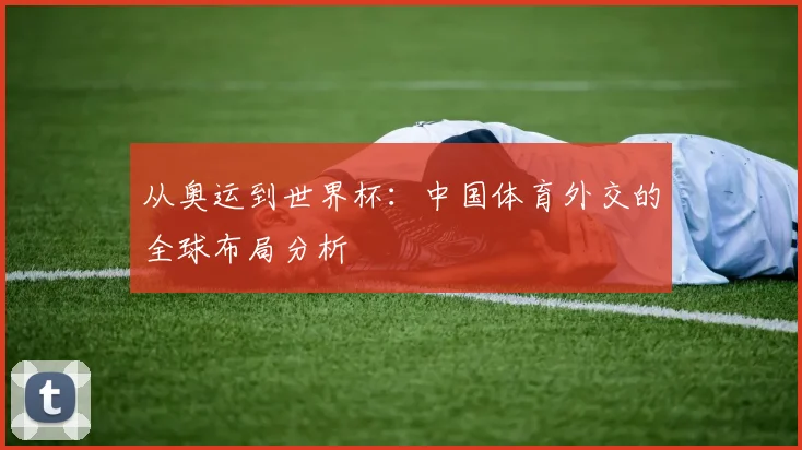 从奥运到世界杯：中国体育外交的全球布局分析