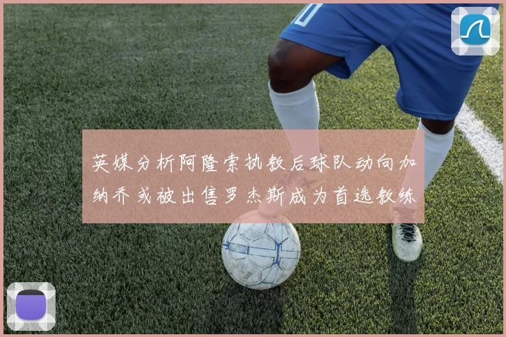 英媒分析阿隆索执教后球队动向加纳乔或被出售罗杰斯成为首选教练