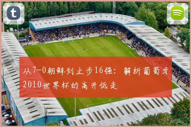 从7-0朝鲜到止步16强：解析葡萄牙2010世界杯的高开低走